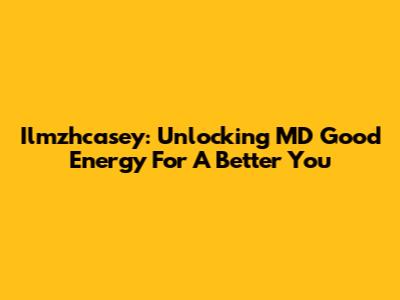 Ilmzhcasey: Unlocking MD Good Energy For A Better You