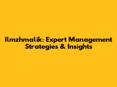 Ilmzhmalik: Expert Management Strategies & Insights
