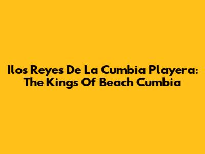 Ilo's Reyes De La Cumbia Playera: The Kings Of Beach Cumbia