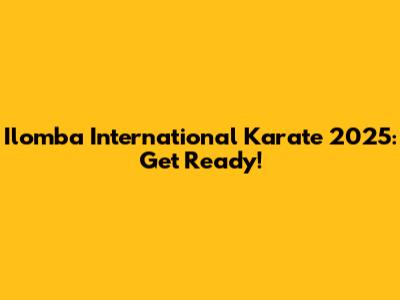 Ilomba International Karate 2025: Get Ready!