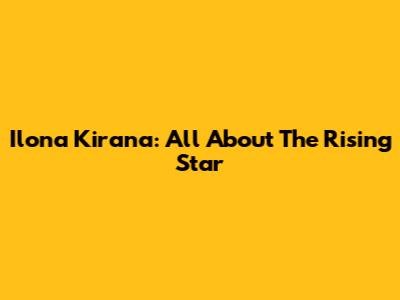 Ilona Kirana: All About The Rising Star