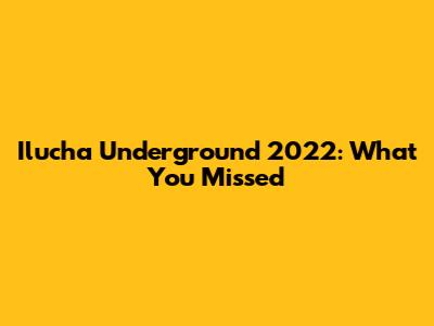Ilucha Underground 2022: What You Missed