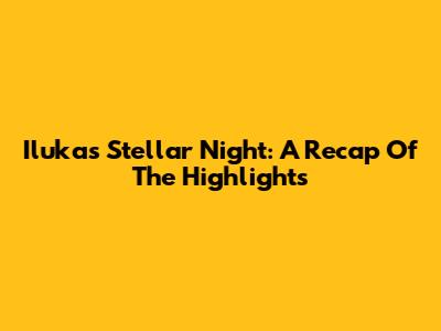 Iluka's Stellar Night: A Recap Of The Highlights