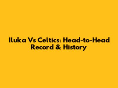 Iluka Vs Celtics: Head-to-Head Record & History