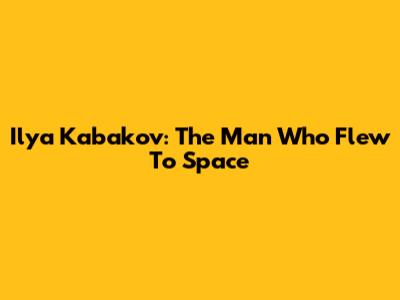 Ilya Kabakov: The Man Who Flew To Space