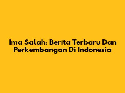 Ima Salah: Berita Terbaru Dan Perkembangan Di Indonesia