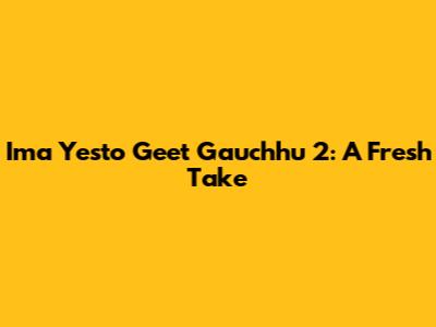 Ima Yesto Geet Gauchhu 2: A Fresh Take