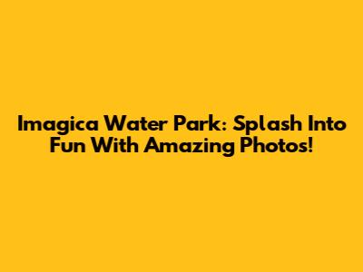 Imagica Water Park: Splash Into Fun With Amazing Photos!