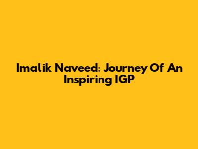 Imalik Naveed: Journey Of An Inspiring IGP