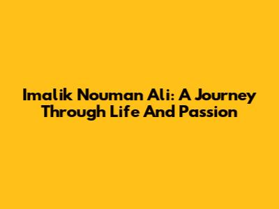 Imalik Nouman Ali: A Journey Through Life And Passion