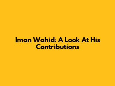 Iman Wahid: A Look At His Contributions