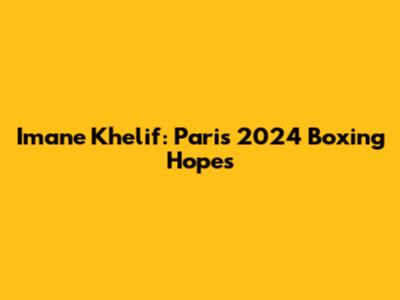 Imane Khelif: Paris 2024 Boxing Hopes
