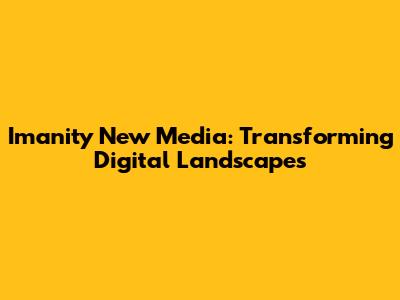 Imanity New Media: Transforming Digital Landscapes