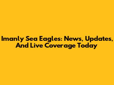 Imanly Sea Eagles: News, Updates, And Live Coverage Today
