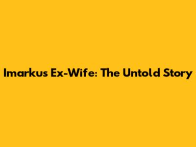 Imarkus' Ex-Wife: The Untold Story