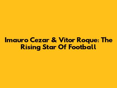 Imauro Cezar & Vitor Roque: The Rising Star Of Football