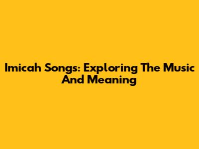 Imicah Songs: Exploring The Music And Meaning