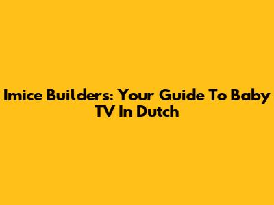 Imice Builders: Your Guide To Baby TV In Dutch