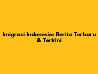 Imigrasi Indonesia: Berita Terbaru & Terkini