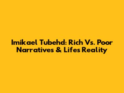 Imikael Tubehd: Rich Vs. Poor Narratives & Life's Reality