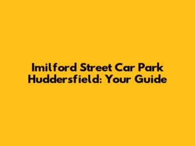 Imilford Street Car Park Huddersfield: Your Guide