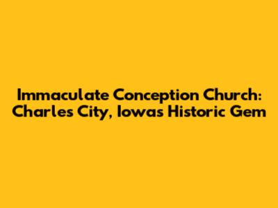 Immaculate Conception Church: Charles City, Iowa's Historic Gem