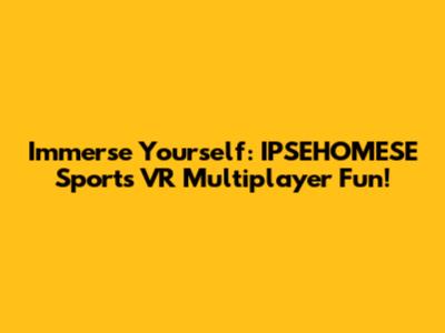 Immerse Yourself: IPSEHOMESE Sports VR Multiplayer Fun!