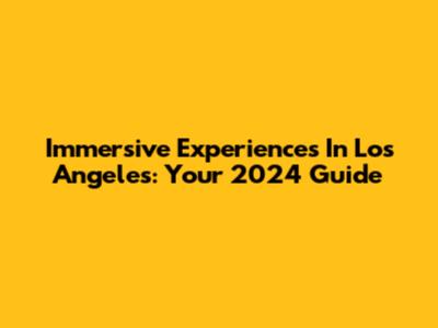 Immersive Experiences In Los Angeles: Your 2024 Guide