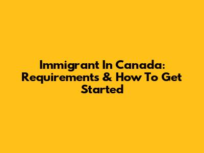 Immigrant In Canada: Requirements & How To Get Started