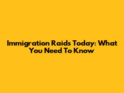 Immigration Raids Today: What You Need To Know