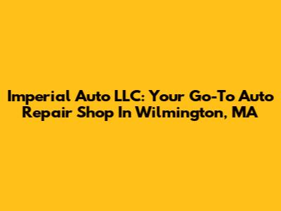 Imperial Auto LLC: Your Go-To Auto Repair Shop In Wilmington, MA