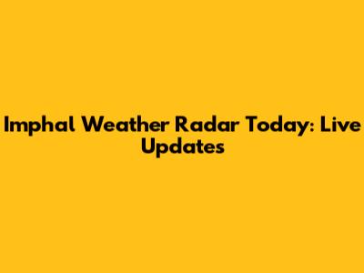 Imphal Weather Radar Today: Live Updates