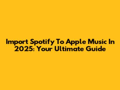 Import Spotify To Apple Music In 2025: Your Ultimate Guide