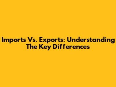 Imports Vs. Exports: Understanding The Key Differences