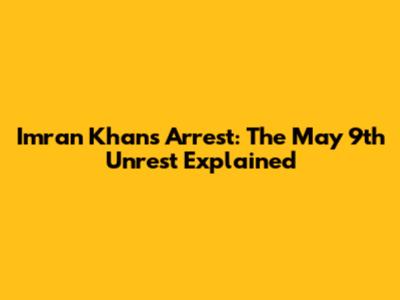 Imran Khan's Arrest: The May 9th Unrest Explained