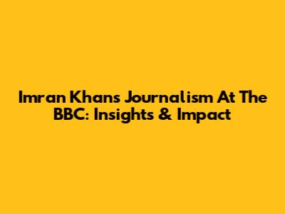 Imran Khan's Journalism At The BBC: Insights & Impact