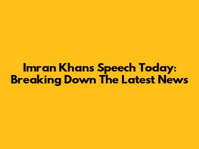 Imran Khan's Speech Today: Breaking Down The Latest News