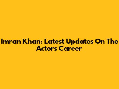 Imran Khan: Latest Updates On The Actor's Career