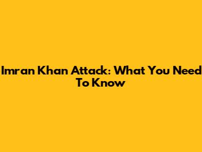 Imran Khan Attack: What You Need To Know