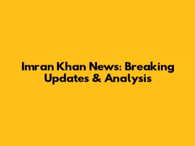 Imran Khan News: Breaking Updates & Analysis