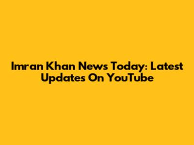 Imran Khan News Today: Latest Updates On YouTube