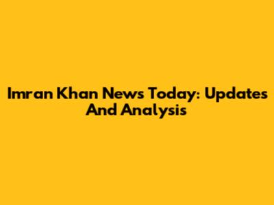 Imran Khan News Today: Updates And Analysis