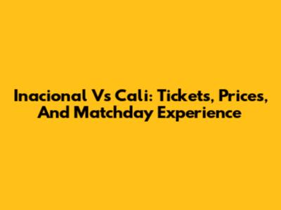 Inacional Vs Cali: Tickets, Prices, And Matchday Experience