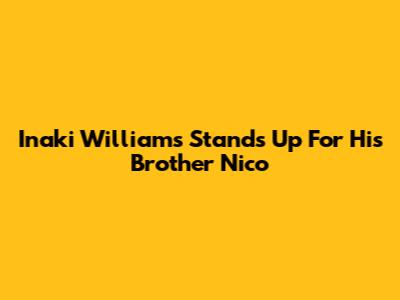 Inaki Williams Stands Up For His Brother Nico