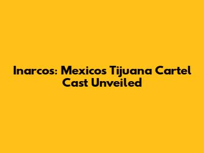 Inarcos: Mexico's Tijuana Cartel Cast Unveiled