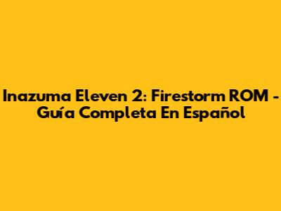 Inazuma Eleven 2: Firestorm ROM - Guía Completa En Español