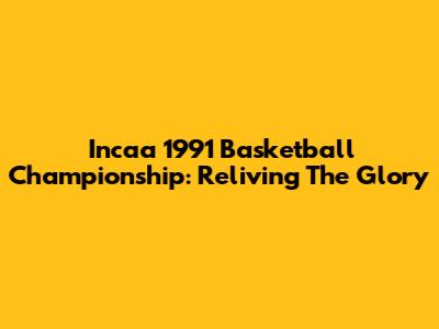 Incaa 1991 Basketball Championship: Reliving The Glory