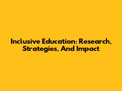 Inclusive Education: Research, Strategies, And Impact