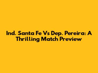 Ind. Santa Fe Vs Dep. Pereira: A Thrilling Match Preview