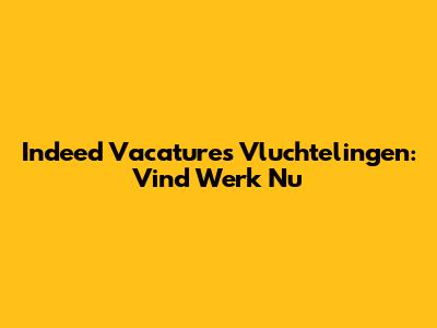 Indeed Vacatures Vluchtelingen: Vind Werk Nu